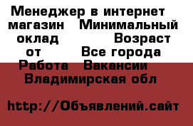 Менеджер в интернет - магазин › Минимальный оклад ­ 2 000 › Возраст от ­ 18 - Все города Работа » Вакансии   . Владимирская обл.